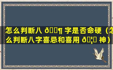 怎么判断八 🐶 字是否命硬（怎么判断八字喜忌和喜用 🦆 神）